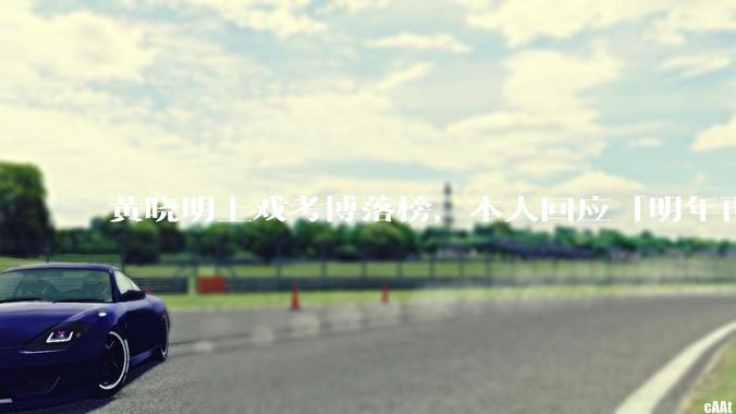 黄晓明上戏考博落榜，本人回应「明年再战」，怎样看明星对高学历的追求？上戏博士有多难考？