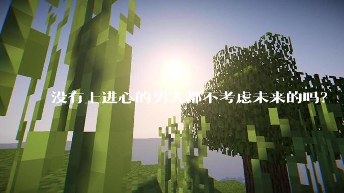 没有上进心的男人都不考虑未来的吗？