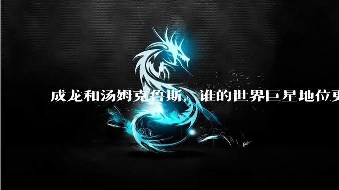 成龙和汤姆克鲁斯，谁的世界巨星地位更高？