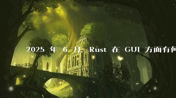 2025 年 6 月，Rust 在 GUI 方面有何大的进展? 你最看好哪个框架?