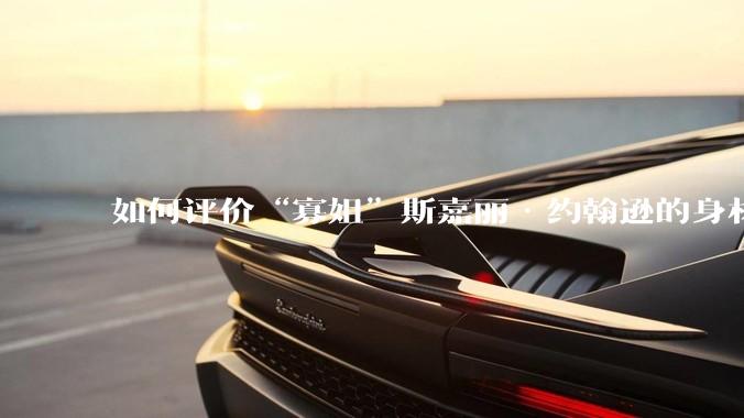 如何评价“寡姐”斯嘉丽·约翰逊的身材？