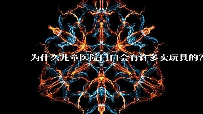 为什么儿童医院门口会有许多卖玩具的？小孩生病了竟然还有心思玩玩具吗？