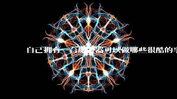 自己拥有一台服务器可以做哪些很酷的事情？