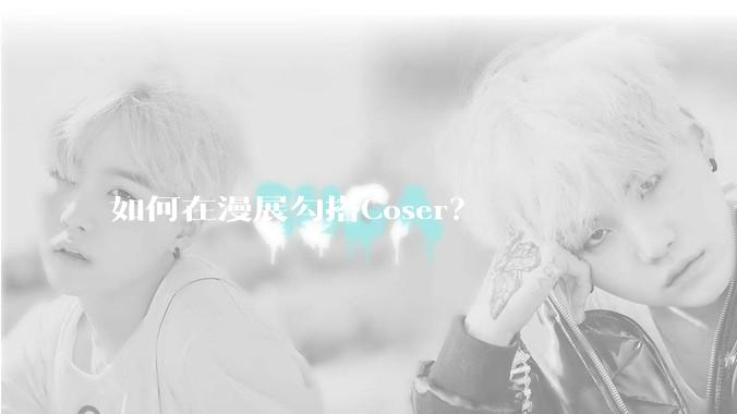 如何在漫展勾搭Coser？