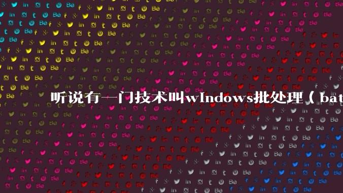 听说有一门技术叫windows批处理（bat），请问它有什么现实用途？